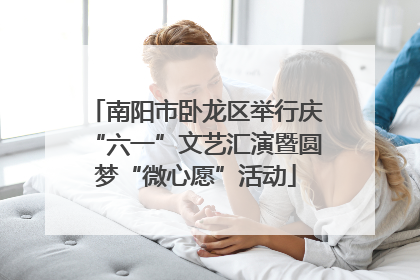 南阳市卧龙区举行庆“六一”文艺汇演暨圆梦“微心愿”活动