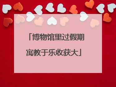 博物馆里过假期 寓教于乐收获大