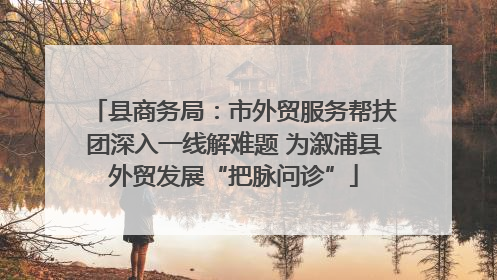 县商务局：市外贸服务帮扶团深入一线解难题 为溆浦县外贸发展“把脉问诊”