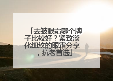 去皱眼霜哪个牌子比较好？紧致淡化细纹的眼霜分享，抗老首选