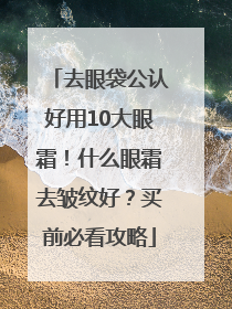 去眼袋公认好用10大眼霜！什么眼霜去皱纹好？买前必看攻略