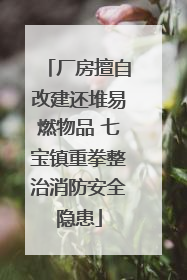 厂房擅自改建还堆易燃物品 七宝镇重拳整治消防安全隐患