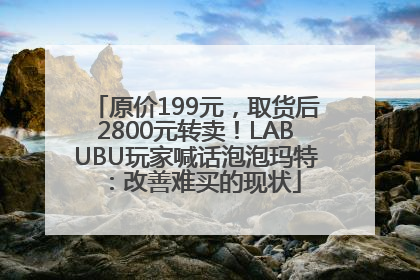 原价199元，取货后2800元转卖！LABUBU玩家喊话泡泡玛特：改善难买的现状
