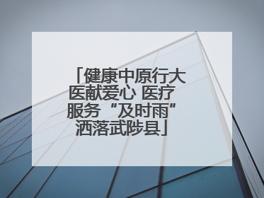 健康中原行大医献爱心 医疗服务“及时雨”洒落武陟县