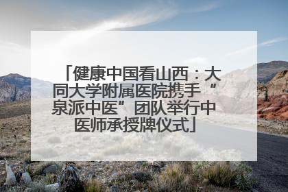 健康中国看山西：大同大学附属医院携手“泉派中医”团队举行中医师承授牌仪式