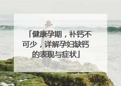 健康孕期，补钙不可少，详解孕妇缺钙的表现与症状