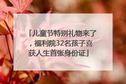 儿童节特别礼物来了，福利院32名孩子喜获人生首张身份证
