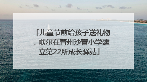 儿童节前给孩子送礼物，歌尔在青州沙营小学建立第22所成长驿站