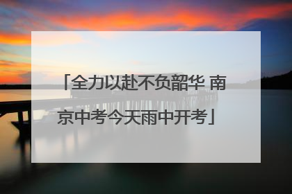 全力以赴不负韶华 南京中考今天雨中开考