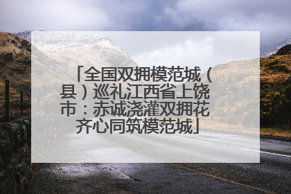 全国双拥模范城（县）巡礼江西省上饶市：赤诚浇灌双拥花 齐心同筑模范城