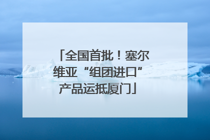 全国首批！塞尔维亚“组团进口”产品运抵厦门