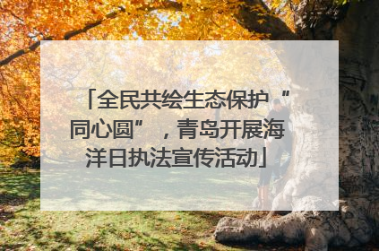 全民共绘生态保护“同心圆”，青岛开展海洋日执法宣传活动