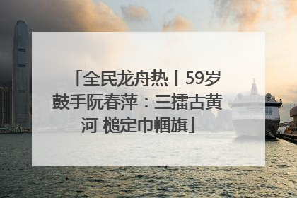 全民龙舟热丨59岁鼓手阮春萍：三擂古黄河 槌定巾帼旗