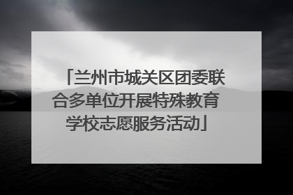 兰州市城关区团委联合多单位开展特殊教育学校志愿服务活动