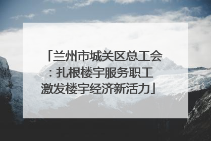 兰州市城关区总工会：扎根楼宇服务职工 激发楼宇经济新活力