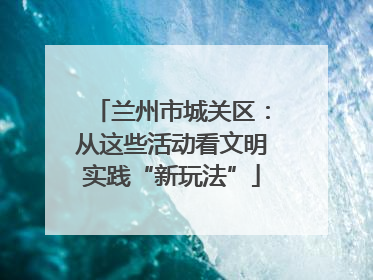 兰州市城关区：从这些活动看文明实践“新玩法”