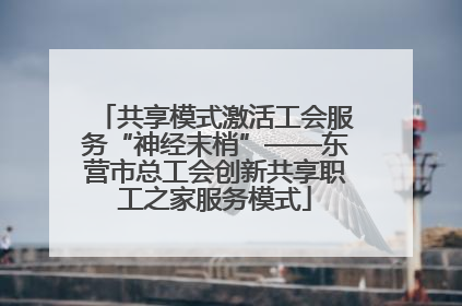 共享模式激活工会服务“神经末梢”——东营市总工会创新共享职工之家服务模式
