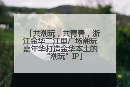 共潮玩，共青春，浙江金华三江里广场潮玩嘉年华打造金华本土的“潮玩”IP