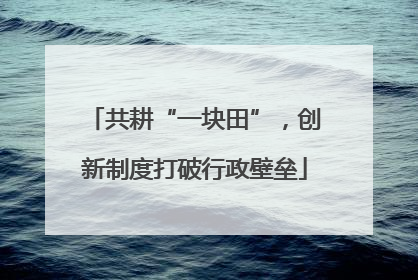 共耕“一块田”，创新制度打破行政壁垒