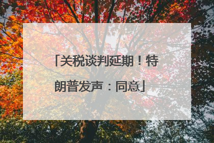 关税谈判延期！特朗普发声：同意