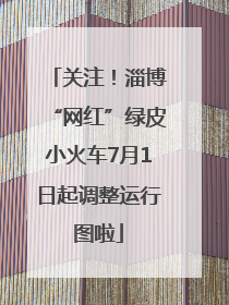 关注！淄博“网红”绿皮小火车7月1日起调整运行图啦