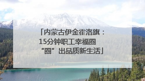 内蒙古伊金霍洛旗：15分钟职工幸福圈 “圈”出品质新生活