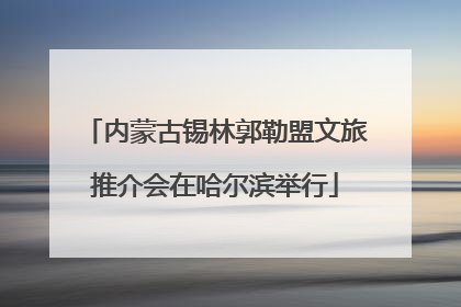 内蒙古锡林郭勒盟文旅推介会在哈尔滨举行