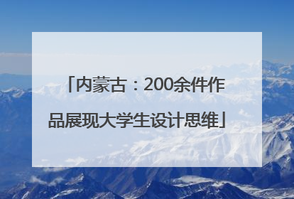 内蒙古：200余件作品展现大学生设计思维