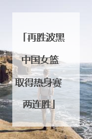 再胜波黑 中国女篮取得热身赛两连胜