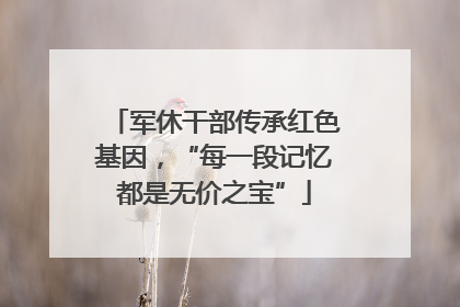 军休干部传承红色基因，“每一段记忆都是无价之宝”