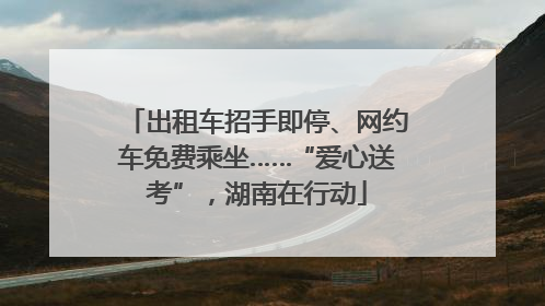 出租车招手即停、网约车免费乘坐……“爱心送考”，湖南在行动