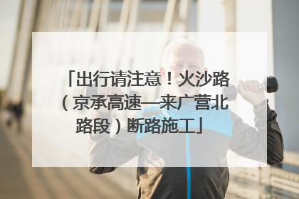 出行请注意！火沙路（京承高速—来广营北路段）断路施工