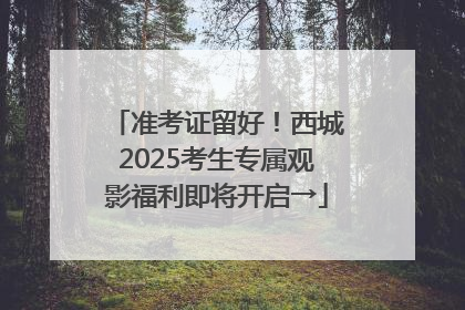 准考证留好！西城2025考生专属观影福利即将开启→