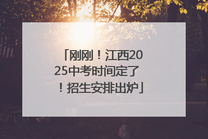 刚刚！江西2025中考时间定了！招生安排出炉