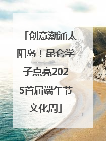 创意潮涌太阳岛!昆仑学子点亮2025首届端午节文化周