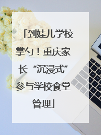 到娃儿学校掌勺！重庆家长“沉浸式”参与学校食堂管理