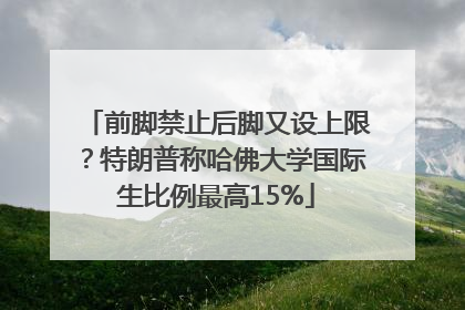 前脚禁止后脚又设上限？特朗普称哈佛大学国际生比例最高15%