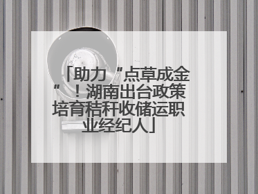 助力“点草成金”！湖南出台政策培育秸秆收储运职业经纪人