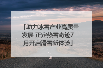 助力冰雪产业高质量发展 正定热雪奇迹7月开启滑雪新体验