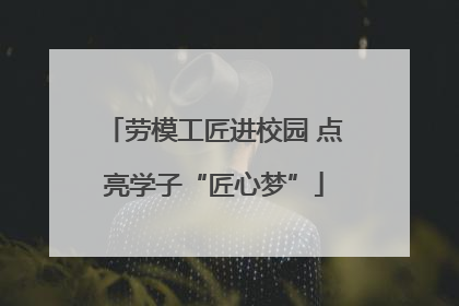 劳模工匠进校园 点亮学子“匠心梦”