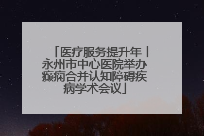 医疗服务提升年丨永州市中心医院举办癫痫合并认知障碍疾病学术会议