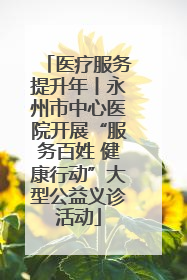 医疗服务提升年丨永州市中心医院开展“服务百姓 健康行动”大型公益义诊活动
