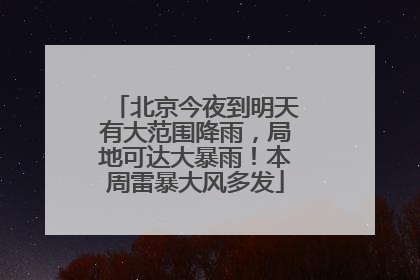 北京今夜到明天有大范围降雨，局地可达大暴雨！本周雷暴大风多发