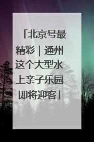 北京号最精彩｜通州这个大型水上亲子乐园即将迎客