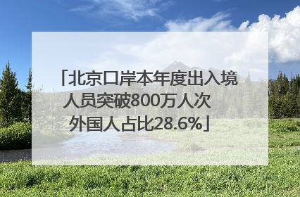 北京口岸本年度出入境人员突破800万人次 外国人占比28.6%