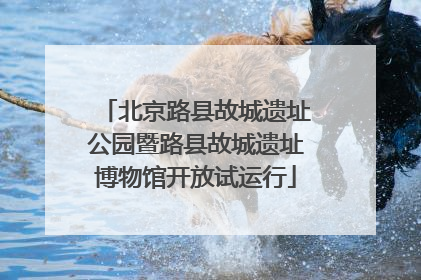 北京路县故城遗址公园暨路县故城遗址博物馆开放试运行