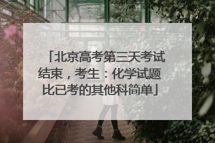 北京高考第三天考试结束，考生：化学试题比已考的其他科简单