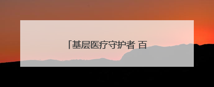 基层医疗守护者 百姓身边“代言人”