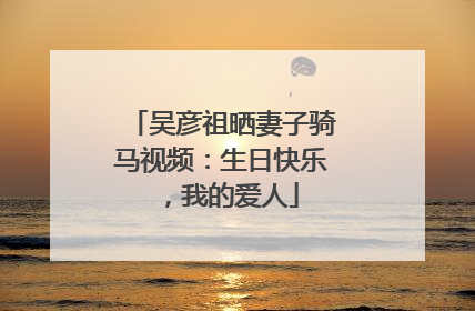 吴彦祖晒妻子骑马视频：生日快乐，我的爱人