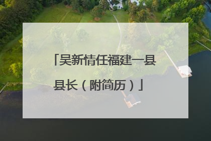 吴新情任福建一县县长（附简历）